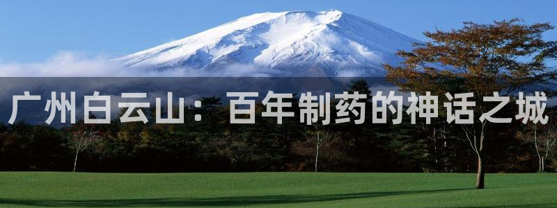 九游会老哥俱乐部社区论坛：广州白云山：百年制药的神话之城