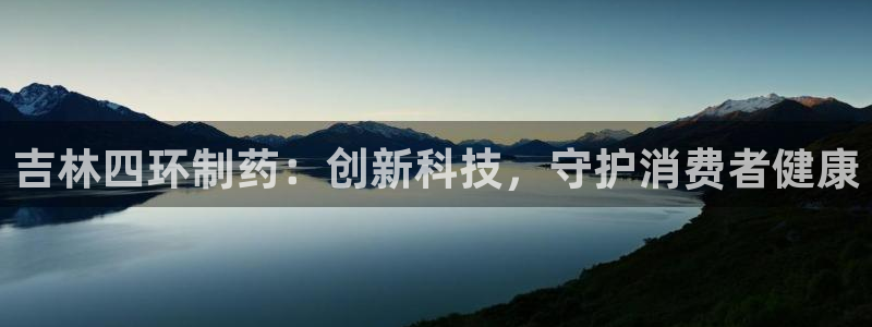 九游老哥俱乐部官网登录不了：吉林四环制药：创新科技，守护消费者健康