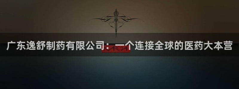 九游会老哥必备的交流社区：广东逸舒制药有限公司：一个连接全球的医药大本营