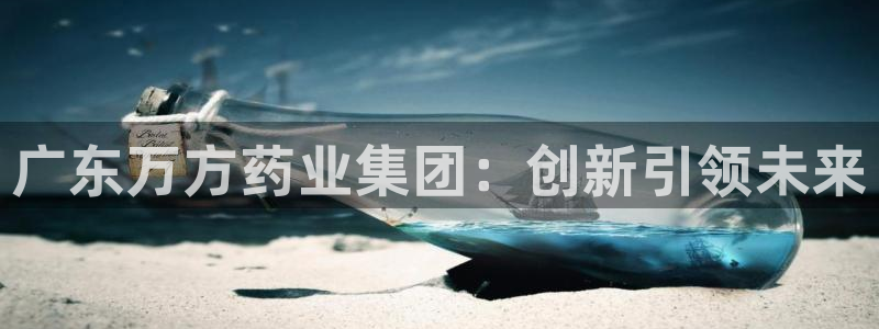 9游会老哥：广东万方药业集团：创新引领未来