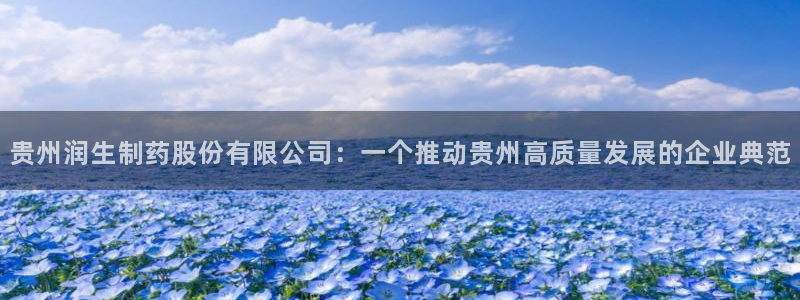 九游会老哥俱乐部社区论坛：贵州润生制药股份有限公司：一个推动贵州高质量发展的企业典范