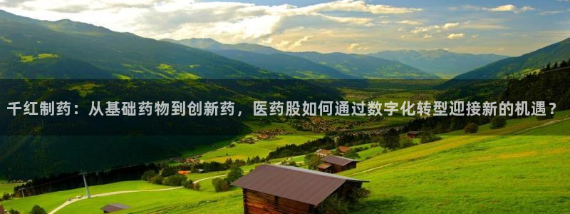 ag九游会老哥：千红制药：从基础药物到创新药，医药股如何通过数字化转型迎接新的机遇？