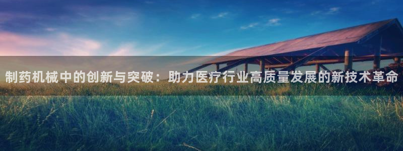 九游会老哥俱乐部交流社区：制药机械中的创新与突破：助力医疗行