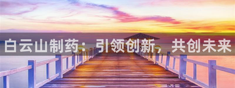 9游会老哥俱乐部：白云山制药：引领创新，共创未来