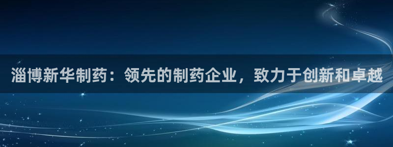 九游会老哥俱乐部必备的交流社区：淄博新华制药：领先的制药企业